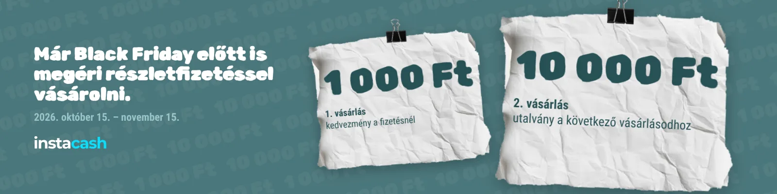 1. vásárlás: 1 000 Ft kedvezmény a fizetésnél. 2. vásárlás: 10 000 Ft utalvány a következő vásárlásodhoz. 2026. október 15. – november 15. – instacash